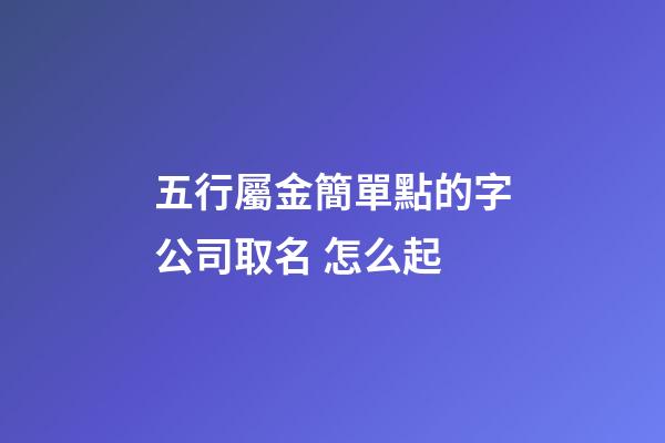 五行屬金簡單點的字公司取名 怎么起-第1張-公司起名-玄機派